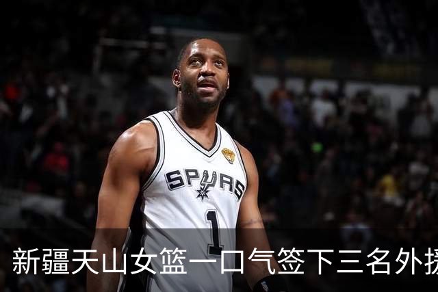 新疆天山女篮一口气签下三名外援，将出战新赛季WCBA